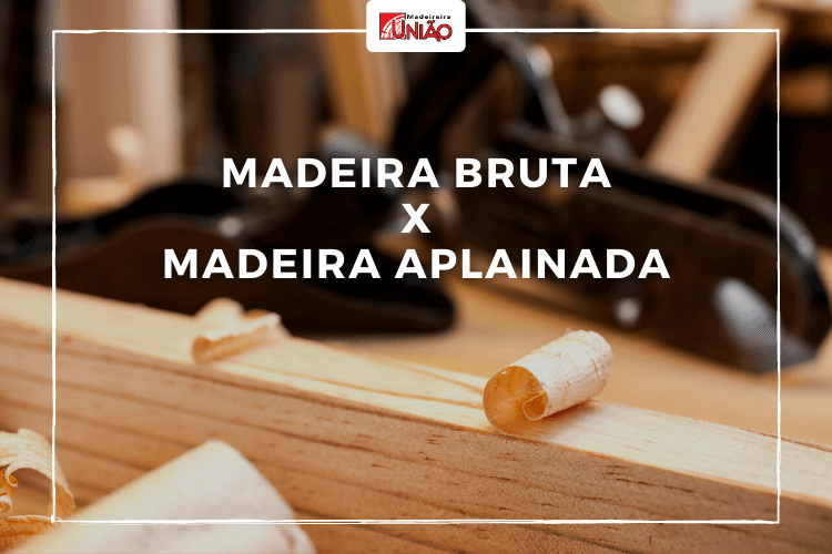 Madeira Bruta e Madeira Aplainada