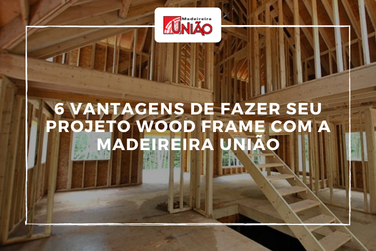 6 vantagens de fazer seu projeto Wood Frame com a Madeireira União.